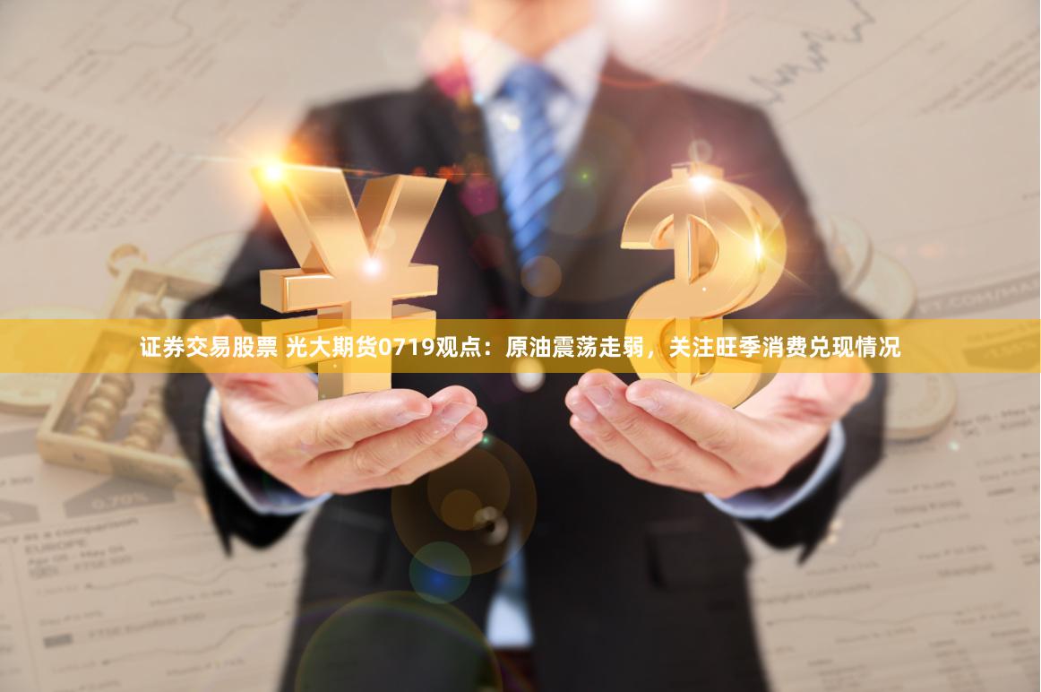 证券交易股票 光大期货0719观点：原油震荡走弱，关注旺季消费兑现情况