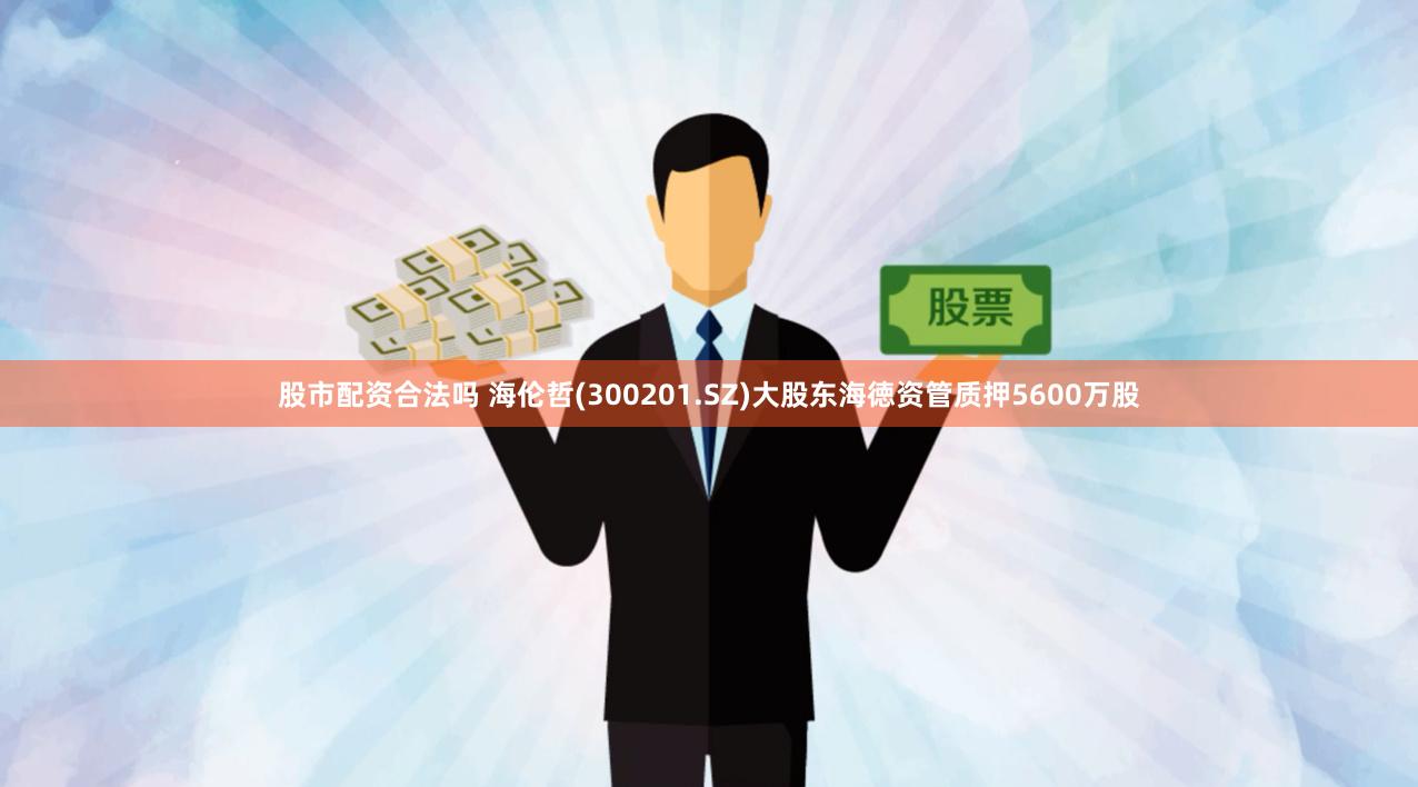 股市配资合法吗 海伦哲(300201.SZ)大股东海徳资管质押5600万股