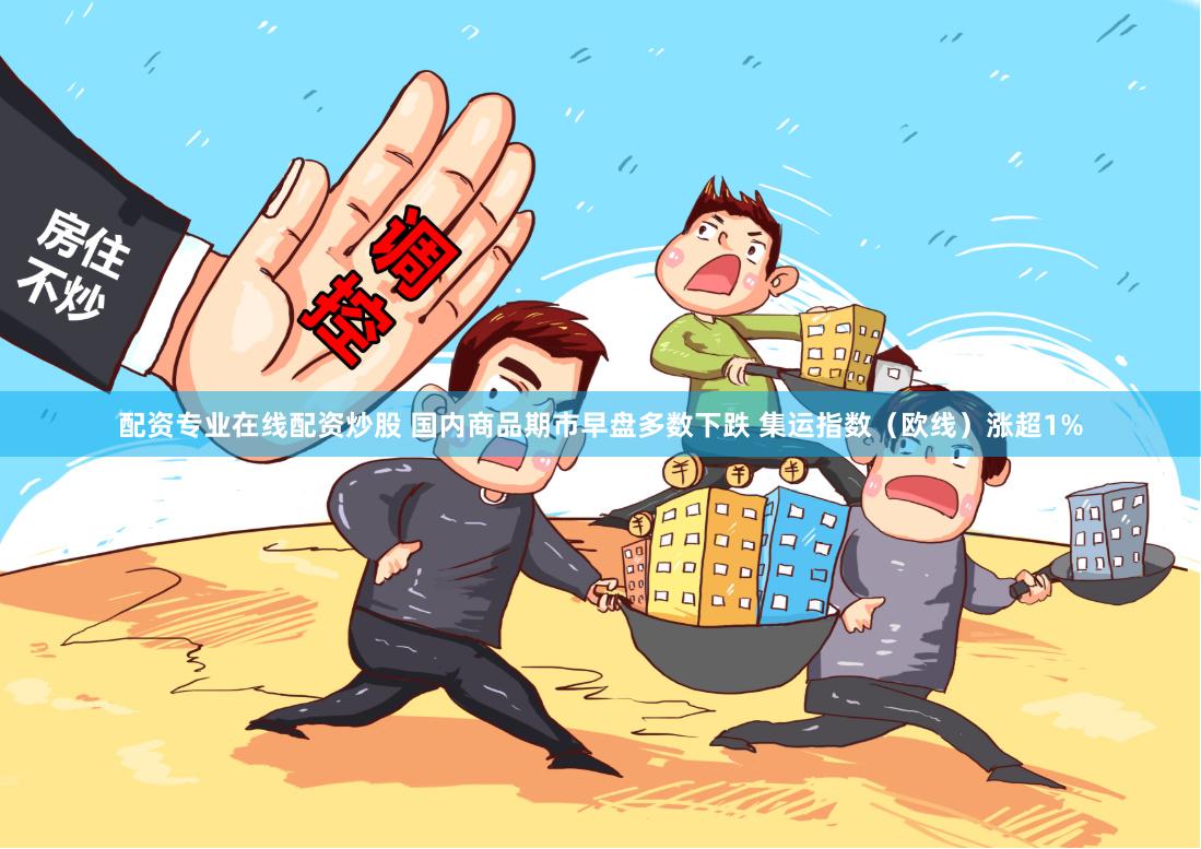 配资专业在线配资炒股 国内商品期市早盘多数下跌 集运指数（欧线）涨超1%