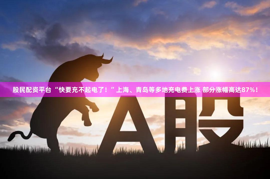 股民配资平台 “快要充不起电了！”上海、青岛等多地充电费上涨 部分涨幅高达87%！