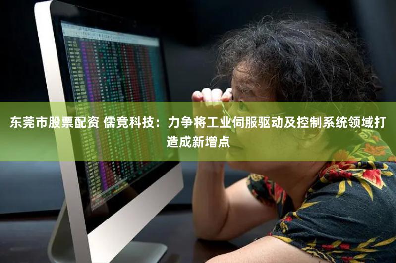 东莞市股票配资 儒竞科技：力争将工业伺服驱动及控制系统领域打造成新增点