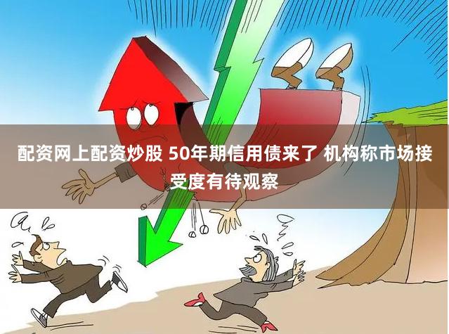 配资网上配资炒股 50年期信用债来了 机构称市场接受度有待观察