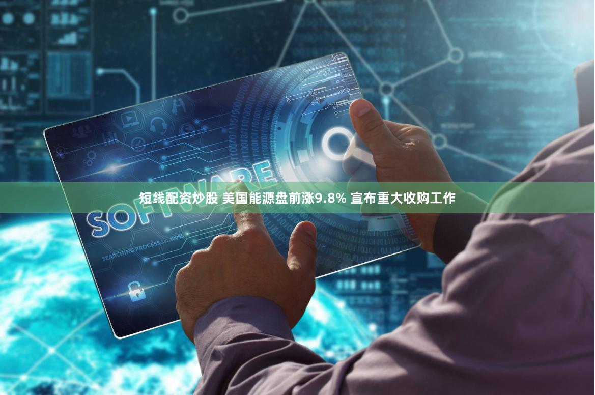 短线配资炒股 美国能源盘前涨9.8% 宣布重大收购工作