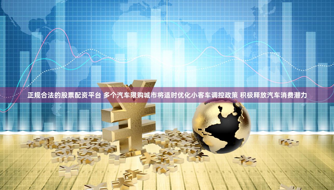 正规合法的股票配资平台 多个汽车限购城市将适时优化小客车调控政策 积极释放汽车消费潜力