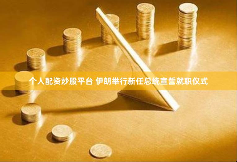 个人配资炒股平台 伊朗举行新任总统宣誓就职仪式