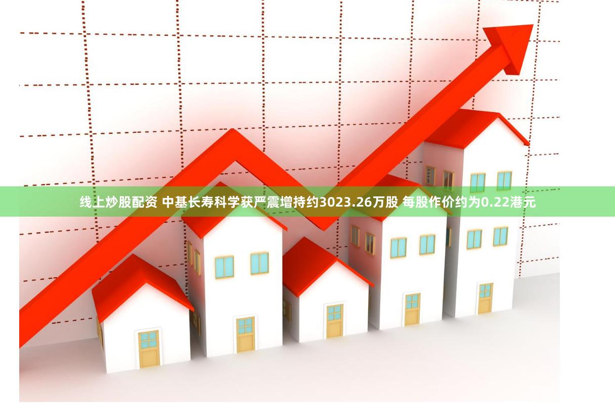 线上炒股配资 中基长寿科学获严震增持约3023.26万股 每股作价约为0.22港元