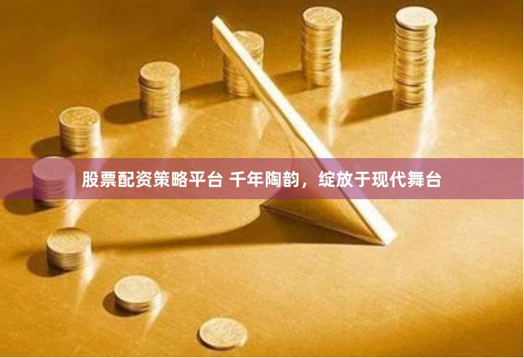 股票配资策略平台 千年陶韵，绽放于现代舞台