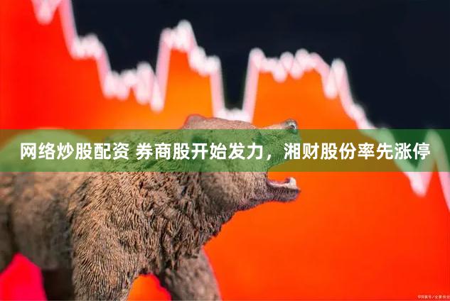 网络炒股配资 券商股开始发力，湘财股份率先涨停
