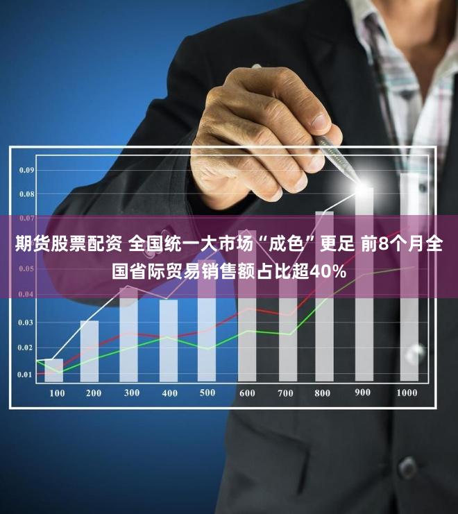 期货股票配资 全国统一大市场“成色”更足 前8个月全国省际贸易销售额占比超40%