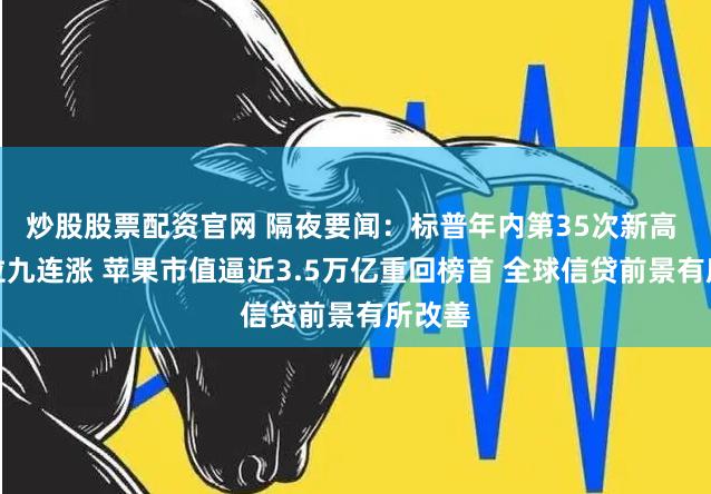 炒股股票配资官网 隔夜要闻：标普年内第35次新高 特斯拉九连涨 苹果市值逼近3.5万亿重回榜首 全球信贷前景有所改善