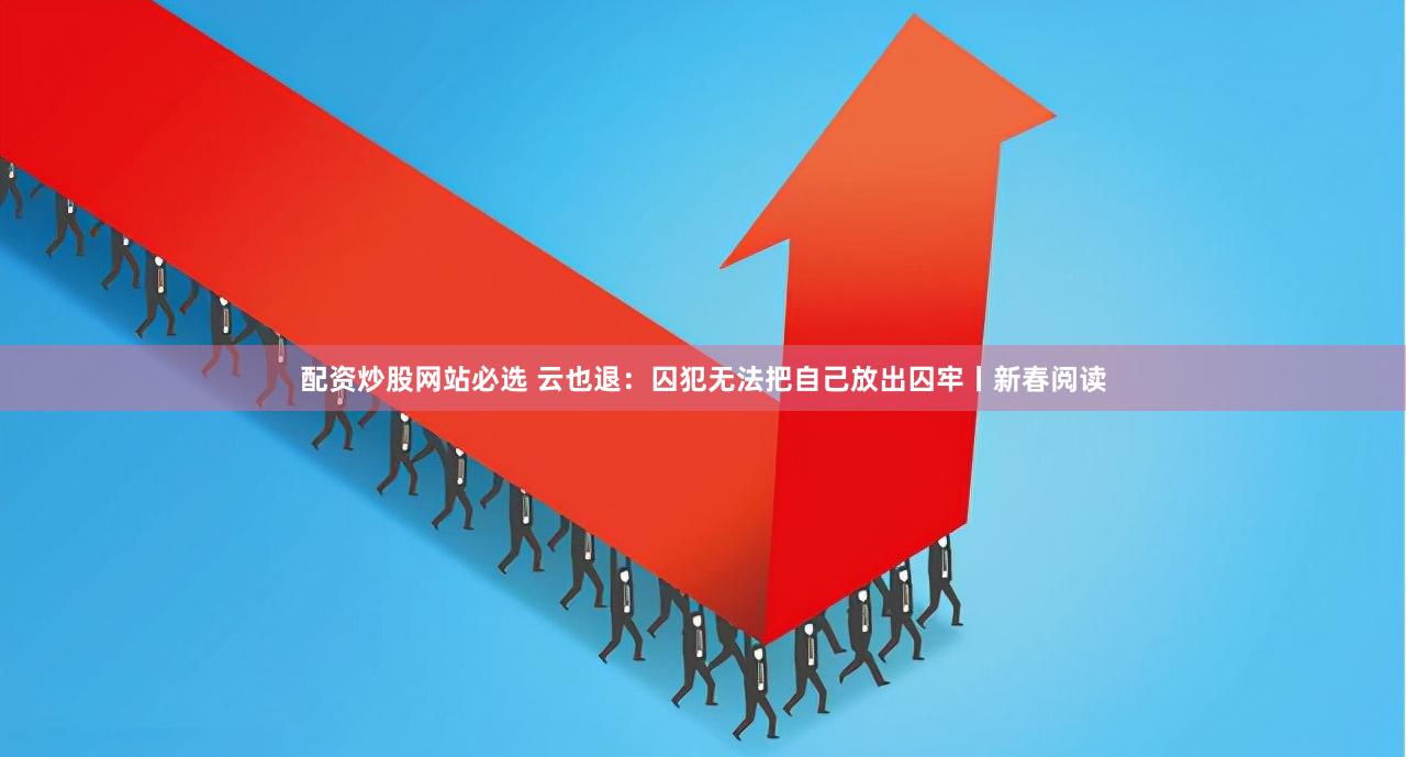 配资炒股网站必选 云也退：囚犯无法把自己放出囚牢丨新春阅读
