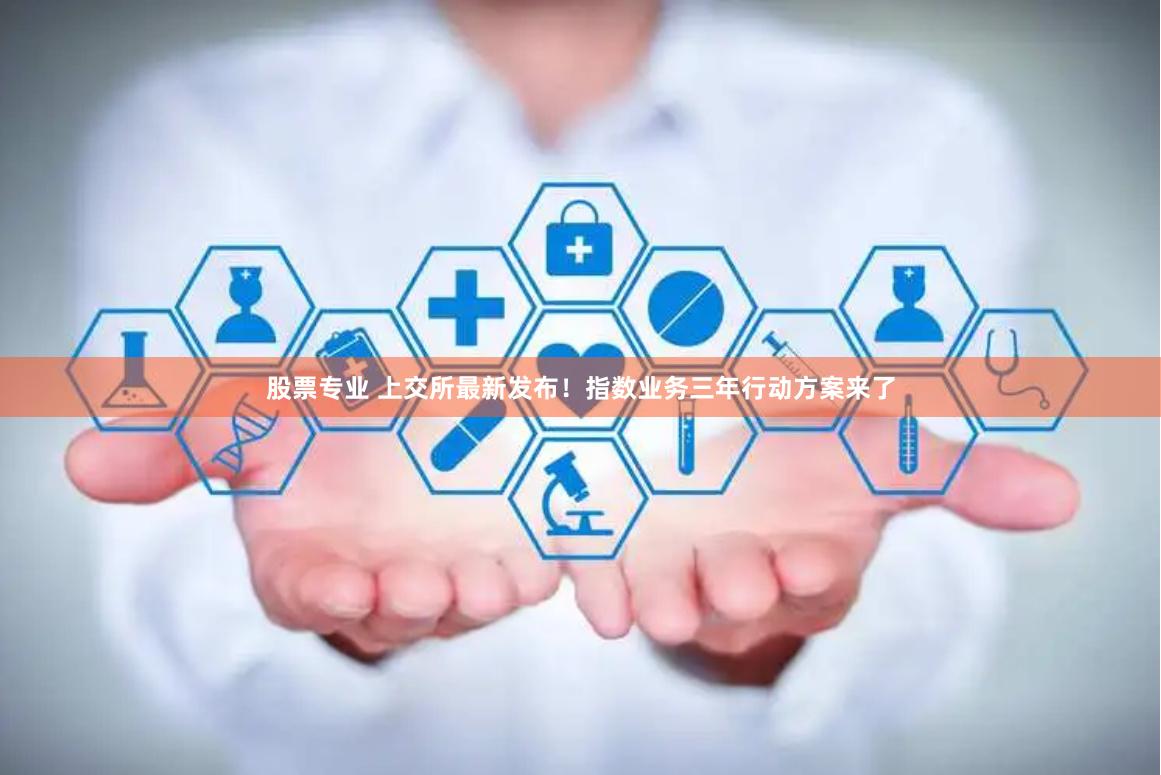 股票专业 上交所最新发布！指数业务三年行动方案来了