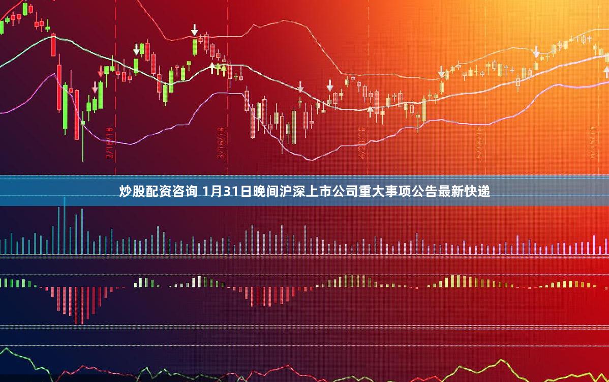 炒股配资咨询 1月31日晚间沪深上市公司重大事项公告最新快递