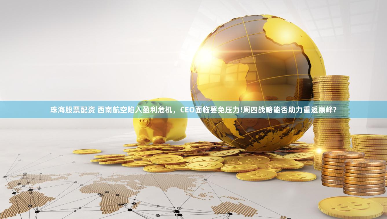珠海股票配资 西南航空陷入盈利危机，CEO面临罢免压力!周四战略能否助力重返巅峰?