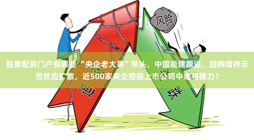 股票配资门户有哪些 “央企老大哥”带头，中国能建跟进，回购增持示范效应扩散，近500家央企控股上市公司中谁将接力？