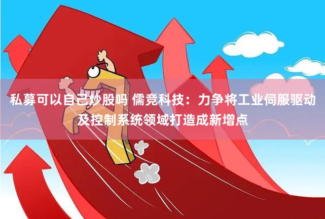 私募可以自己炒股吗 儒竞科技：力争将工业伺服驱动及控制系统领域打造成新增点