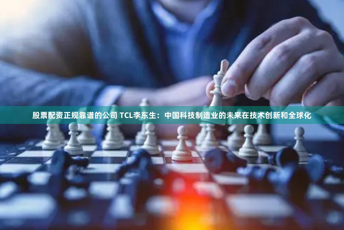 股票配资正规靠谱的公司 TCL李东生：中国科技制造业的未来在技术创新和全球化