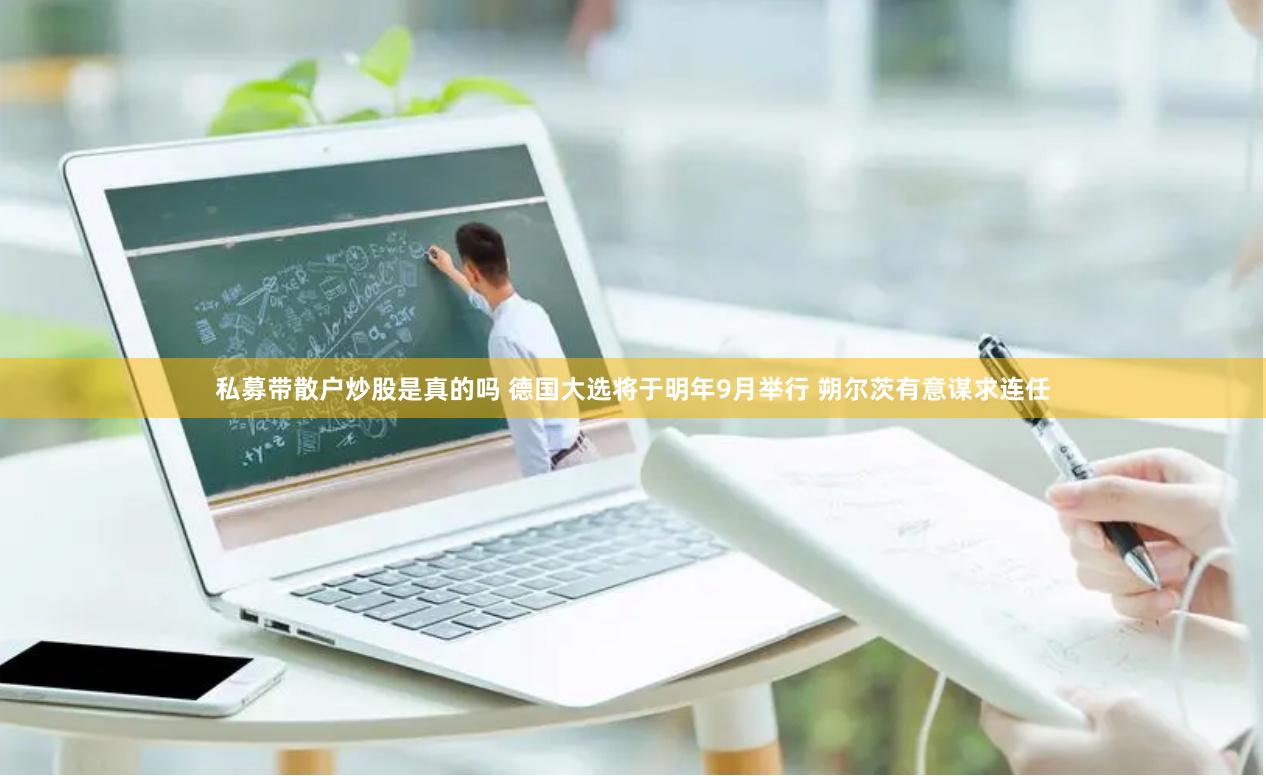 私募带散户炒股是真的吗 德国大选将于明年9月举行 朔尔茨有意谋求连任