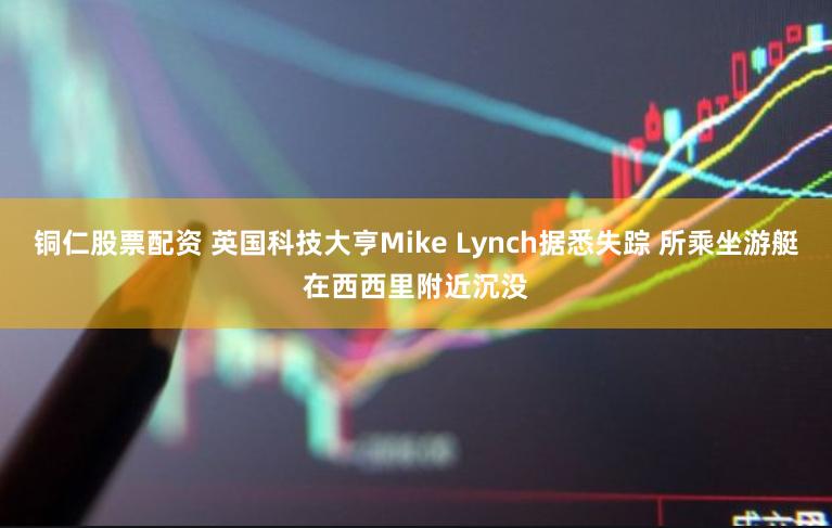 铜仁股票配资 英国科技大亨Mike Lynch据悉失踪 所乘坐游艇在西西里附近沉没