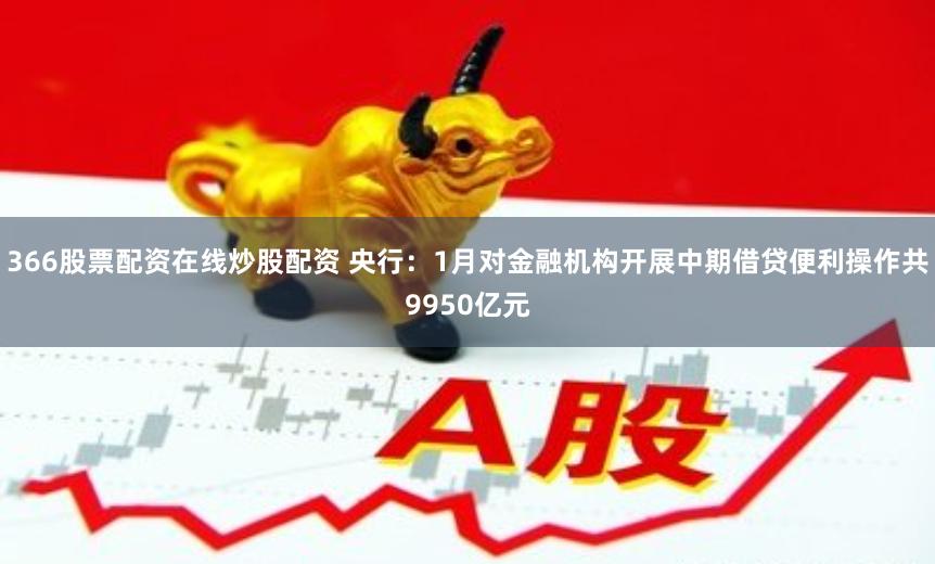 366股票配资在线炒股配资 央行：1月对金融机构开展中期借贷便利操作共9950亿元