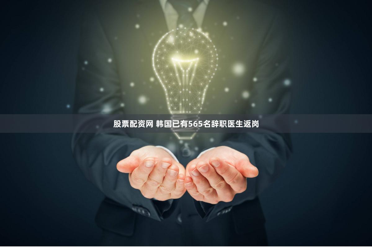 股票配资网 韩国已有565名辞职医生返岗