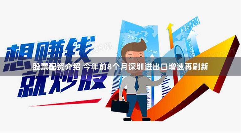 股票配资介绍 今年前8个月深圳进出口增速再刷新