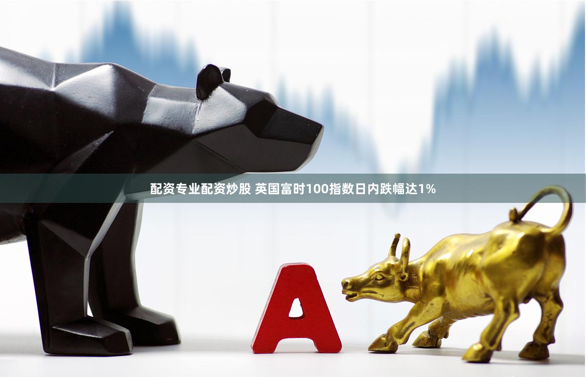配资专业配资炒股 英国富时100指数日内跌幅达1%