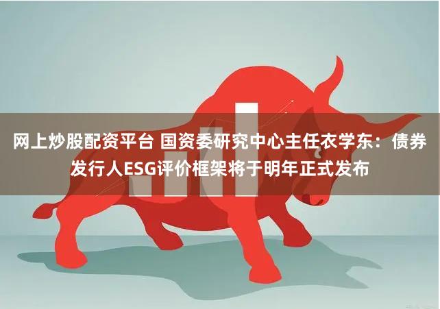 网上炒股配资平台 国资委研究中心主任衣学东：债券发行人ESG评价框架将于明年正式发布
