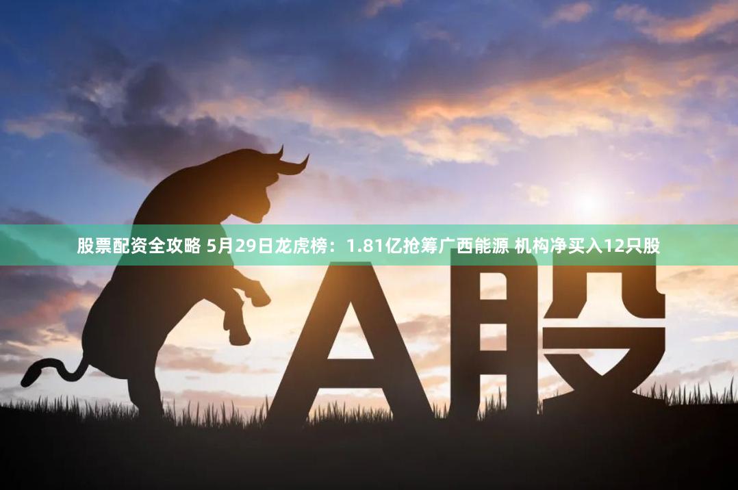 股票配资全攻略 5月29日龙虎榜：1.81亿抢筹广西能源 机构净买入12只股