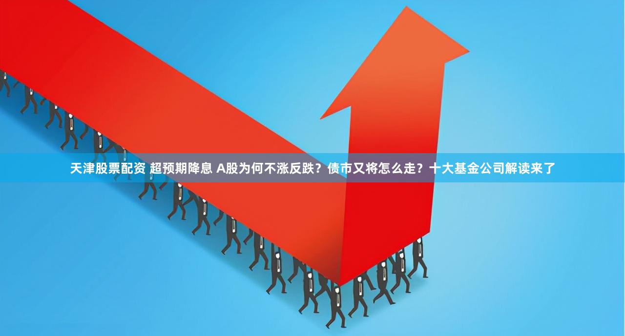 天津股票配资 超预期降息 A股为何不涨反跌？债市又将怎么走？十大基金公司解读来了