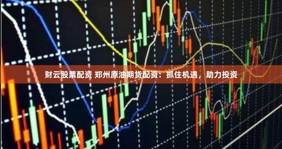 财云股票配资 郑州原油期货配资：抓住机遇，助力投资