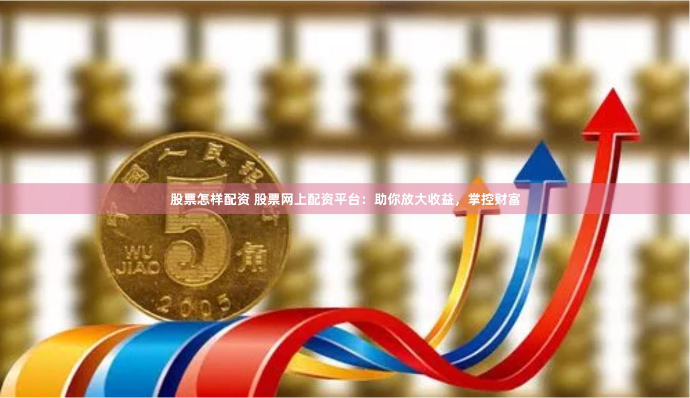股票怎样配资 股票网上配资平台：助你放大收益，掌控财富