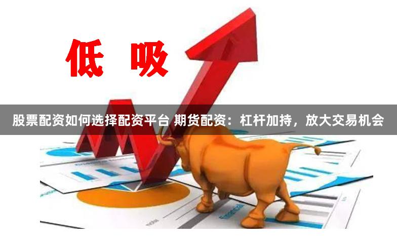 股票配资如何选择配资平台 期货配资：杠杆加持，放大交易机会