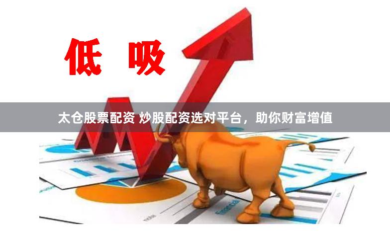 太仓股票配资 炒股配资选对平台，助你财富增值
