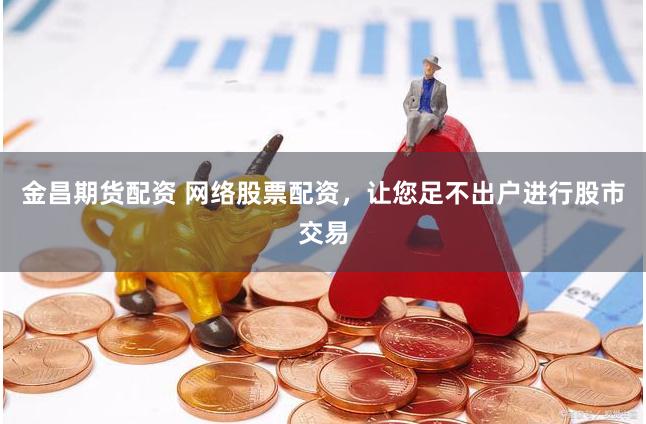 金昌期货配资 网络股票配资，让您足不出户进行股市交易