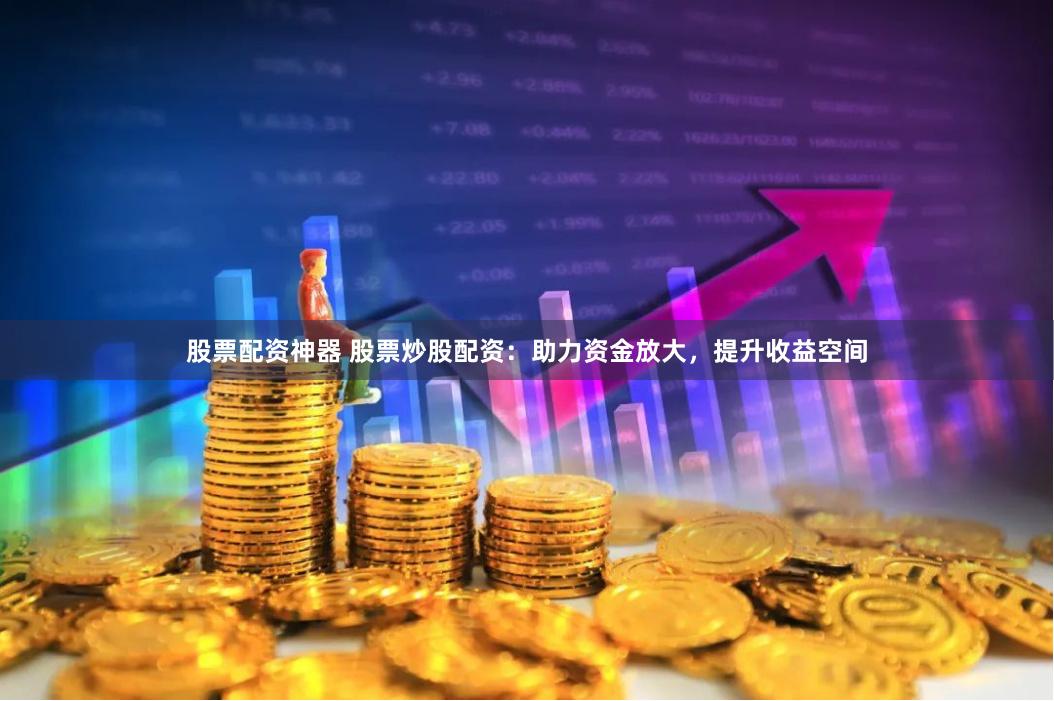 股票配资神器 股票炒股配资：助力资金放大，提升收益空间