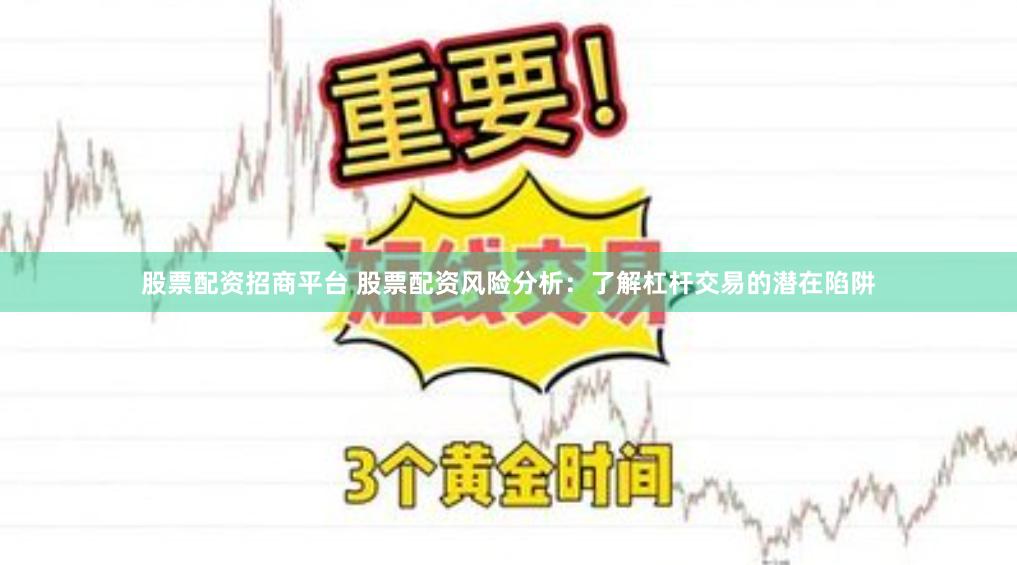 股票配资招商平台 股票配资风险分析：了解杠杆交易的潜在陷阱