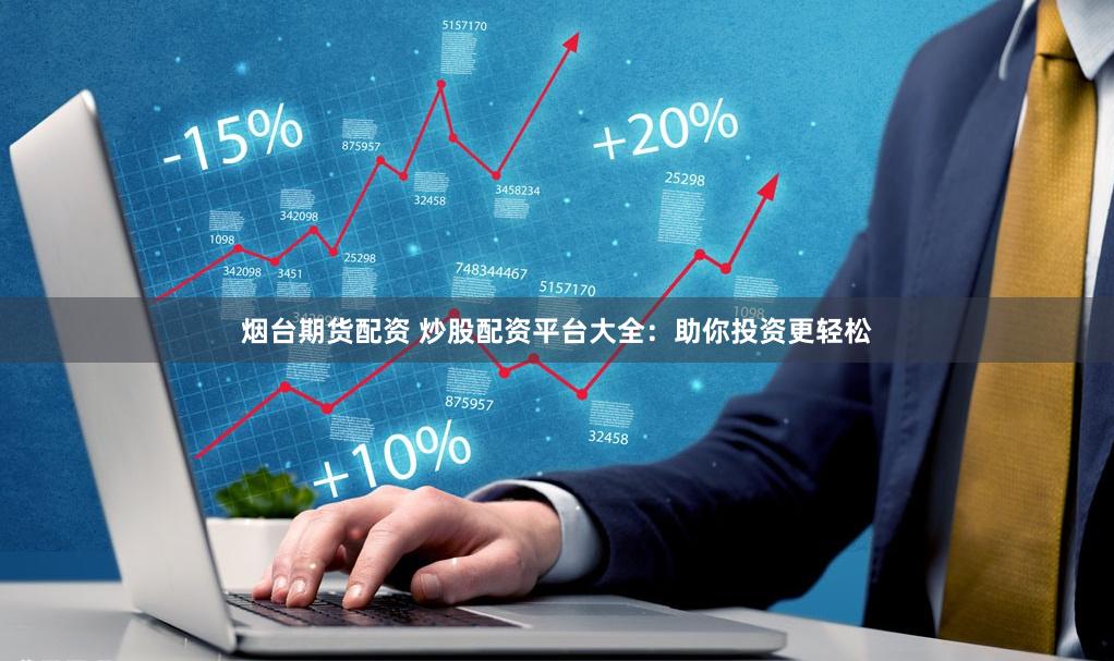 烟台期货配资 炒股配资平台大全：助你投资更轻松