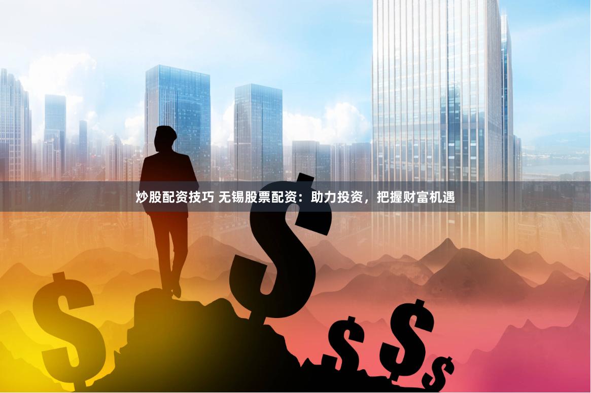 炒股配资技巧 无锡股票配资：助力投资，把握财富机遇