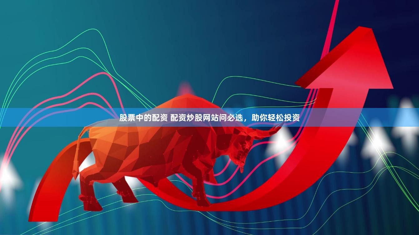 股票中的配资 配资炒股网站问必选，助你轻松投资