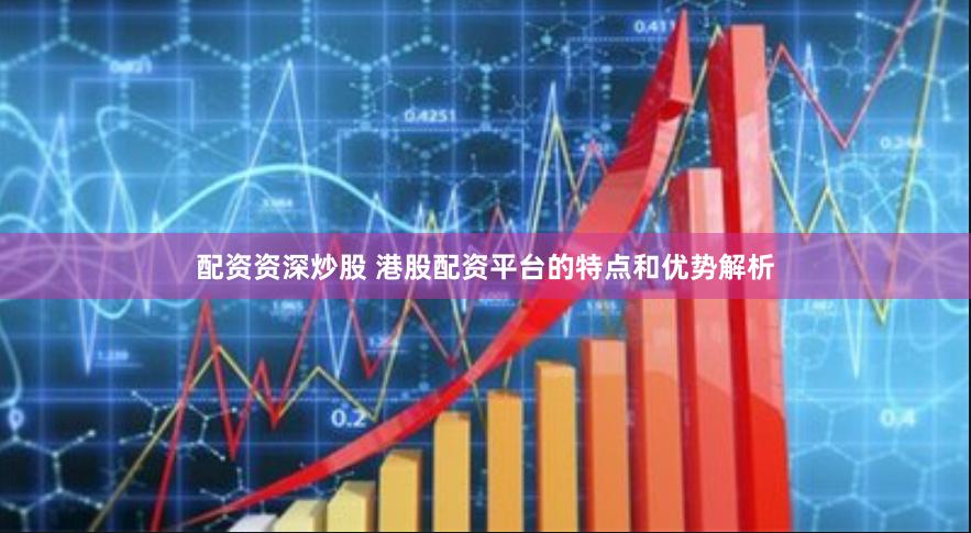 配资资深炒股 港股配资平台的特点和优势解析