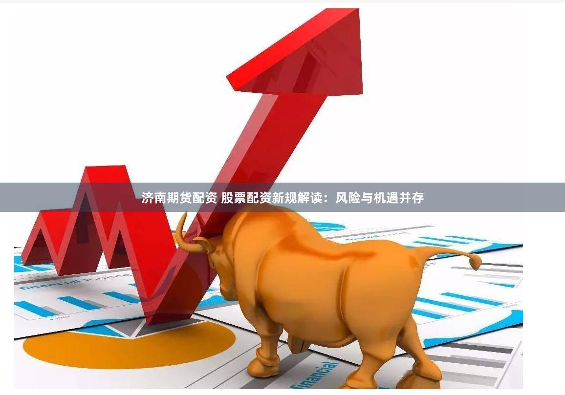 济南期货配资 股票配资新规解读：风险与机遇并存