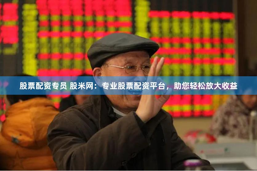股票配资专员 股米网：专业股票配资平台，助您轻松放大收益
