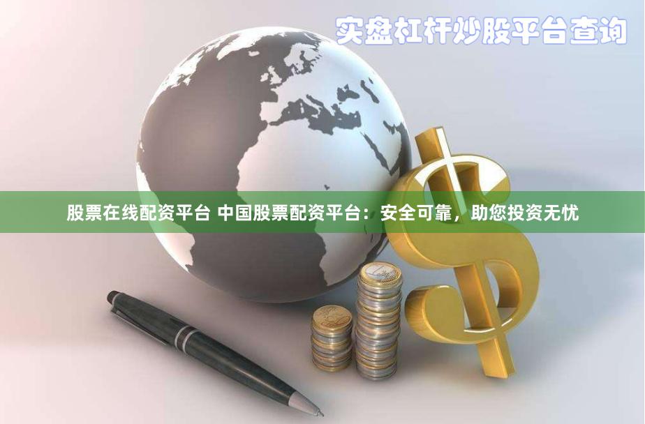 股票在线配资平台 中国股票配资平台：安全可靠，助您投资无忧