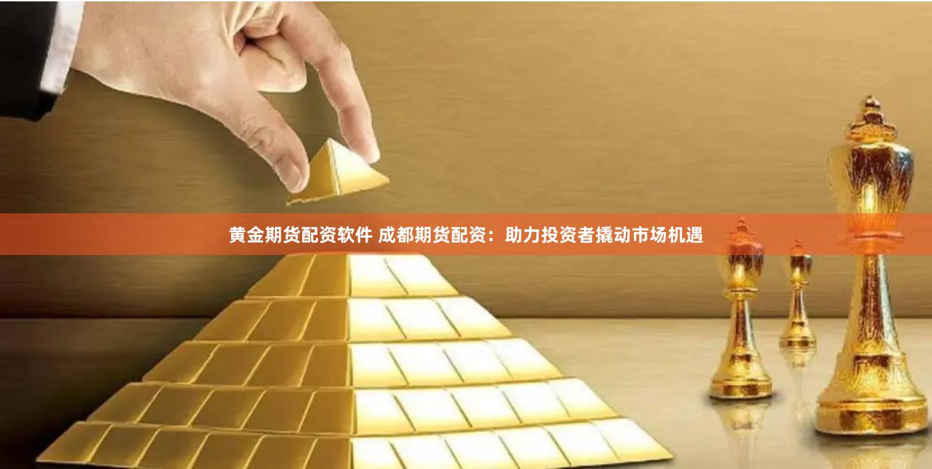 黄金期货配资软件 成都期货配资：助力投资者撬动市场机遇