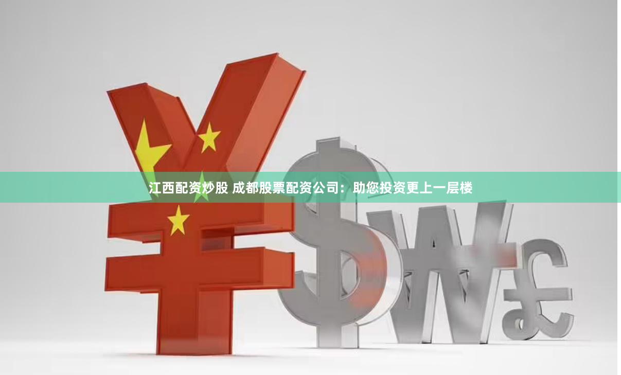 江西配资炒股 成都股票配资公司：助您投资更上一层楼