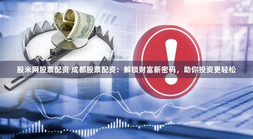 股米网股票配资 成都股票配资：解锁财富新密码，助你投资更轻松