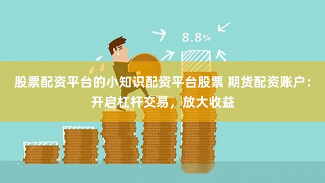 股票配资平台的小知识配资平台股票 期货配资账户：开启杠杆交易，放大收益
