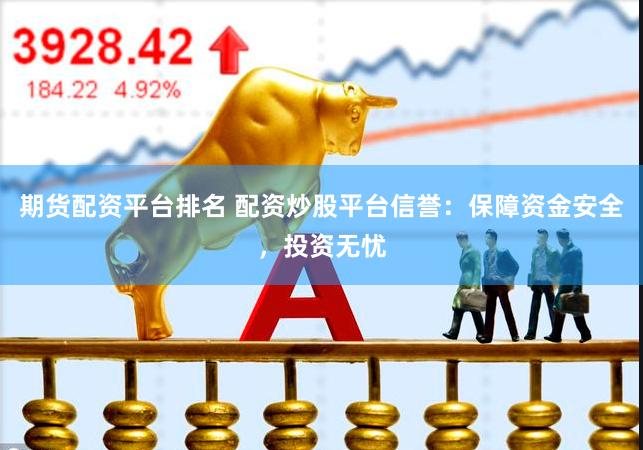 期货配资平台排名 配资炒股平台信誉：保障资金安全，投资无忧