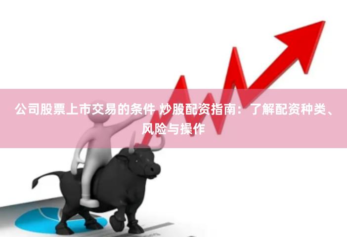 公司股票上市交易的条件 炒股配资指南：了解配资种类、风险与操作